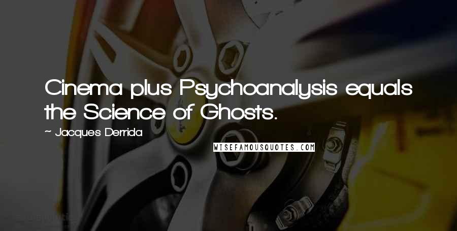 Jacques Derrida Quotes: Cinema plus Psychoanalysis equals the Science of Ghosts.