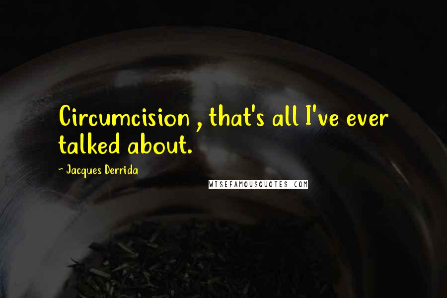 Jacques Derrida Quotes: Circumcision , that's all I've ever talked about.