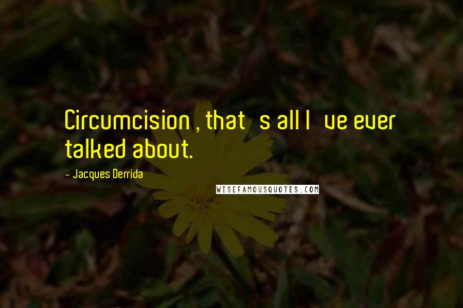 Jacques Derrida Quotes: Circumcision , that's all I've ever talked about.