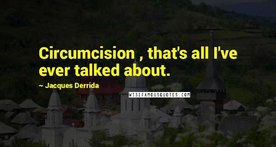 Jacques Derrida Quotes: Circumcision , that's all I've ever talked about.