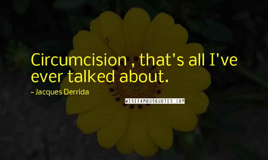 Jacques Derrida Quotes: Circumcision , that's all I've ever talked about.