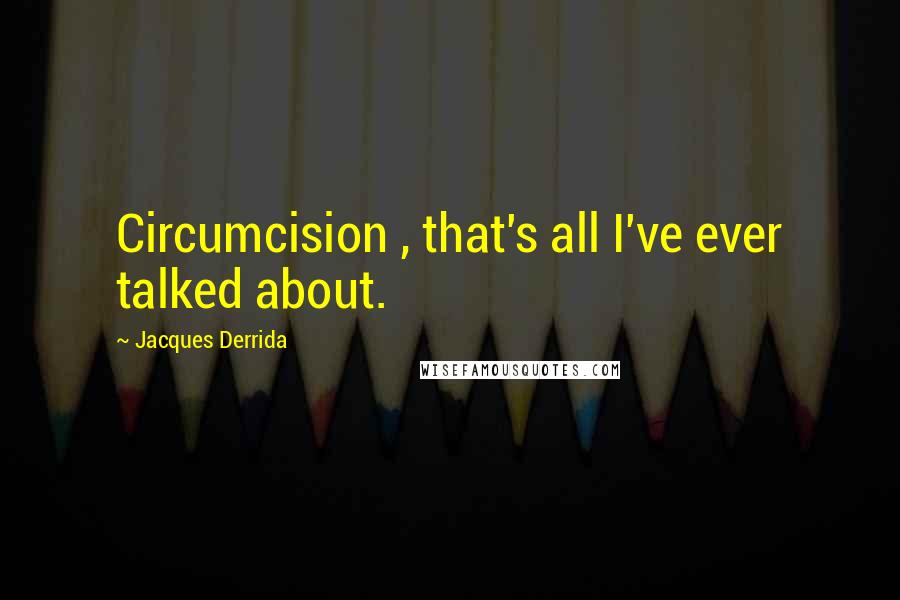Jacques Derrida Quotes: Circumcision , that's all I've ever talked about.
