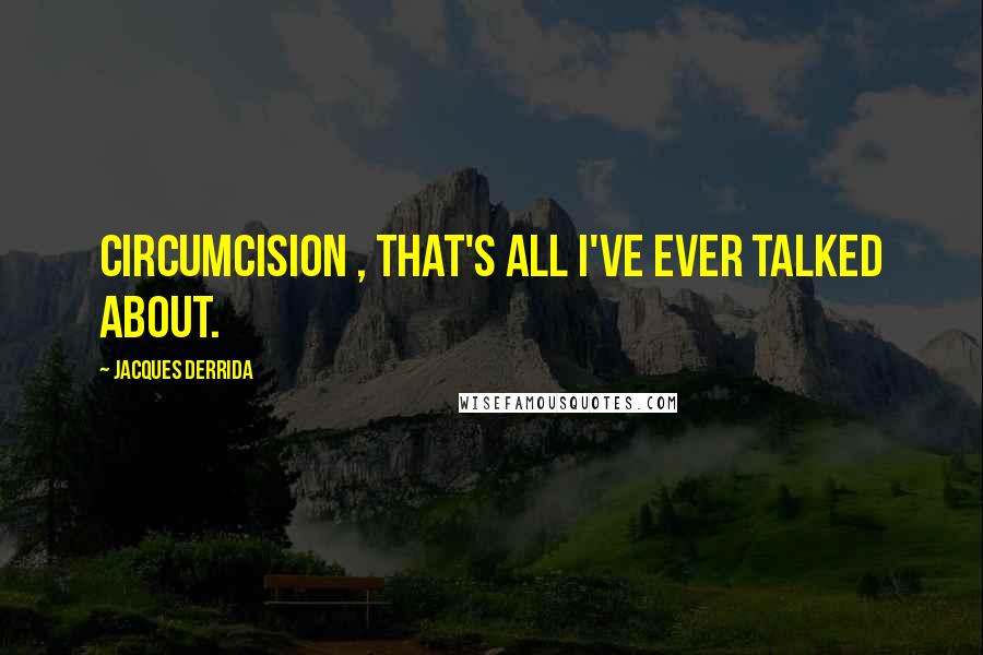 Jacques Derrida Quotes: Circumcision , that's all I've ever talked about.