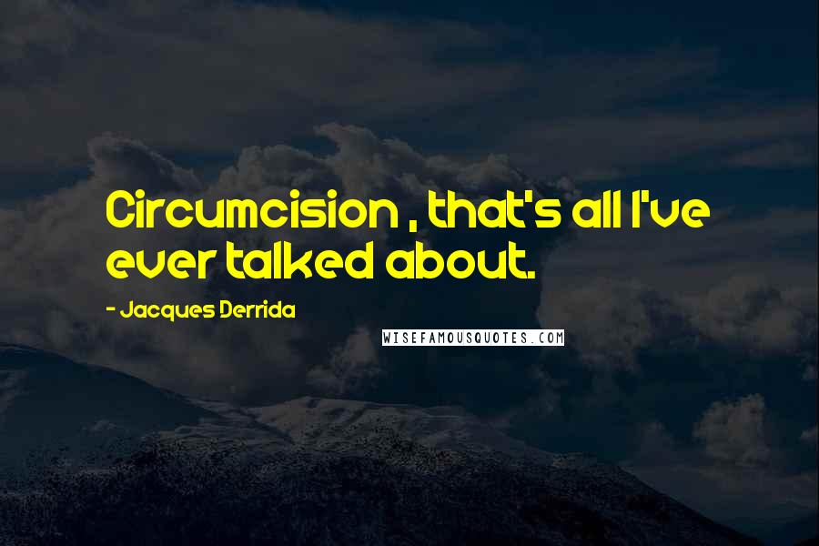 Jacques Derrida Quotes: Circumcision , that's all I've ever talked about.