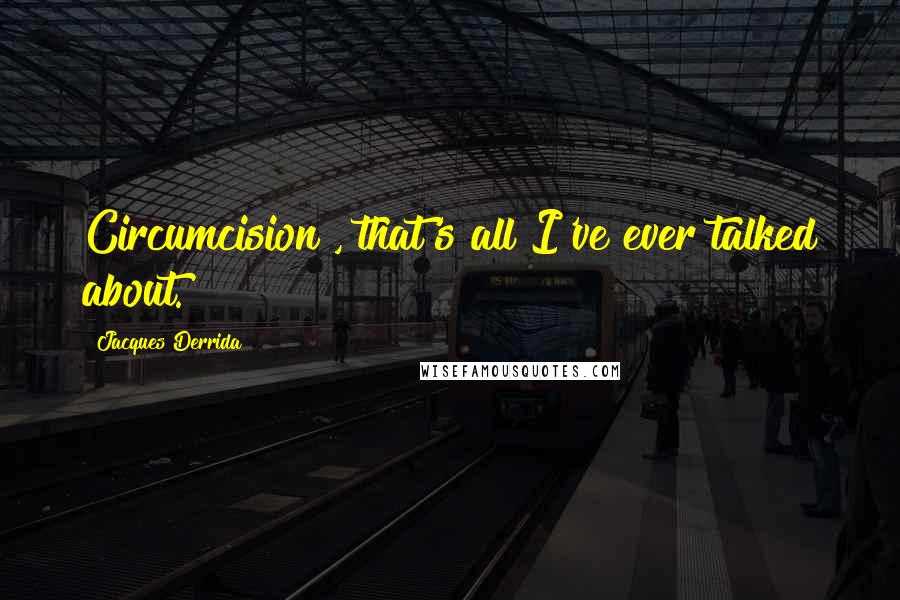 Jacques Derrida Quotes: Circumcision , that's all I've ever talked about.