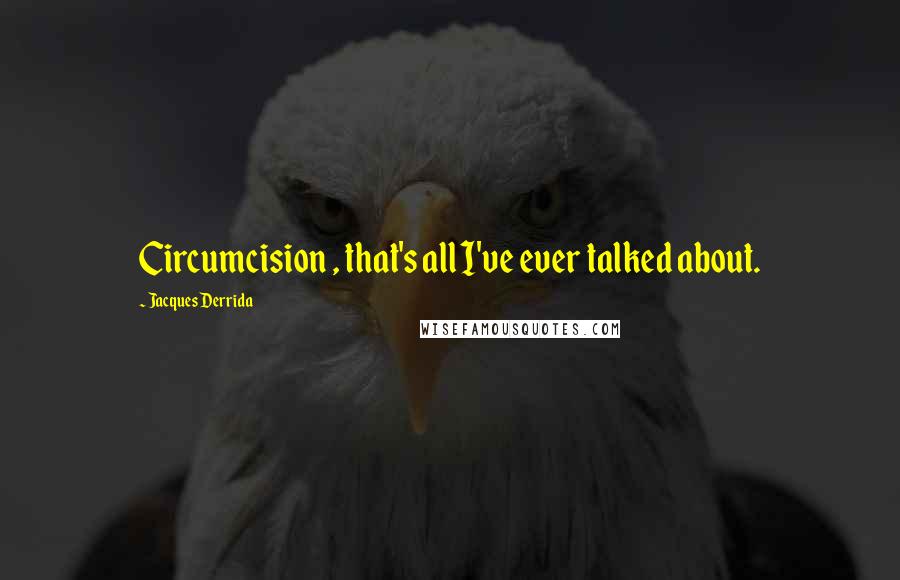 Jacques Derrida Quotes: Circumcision , that's all I've ever talked about.