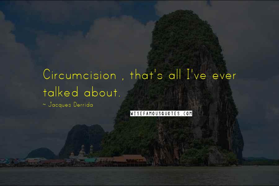 Jacques Derrida Quotes: Circumcision , that's all I've ever talked about.