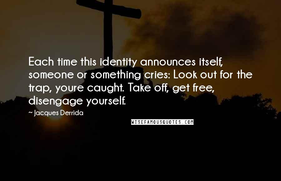 Jacques Derrida Quotes: Each time this identity announces itself, someone or something cries: Look out for the trap, youre caught. Take off, get free, disengage yourself.