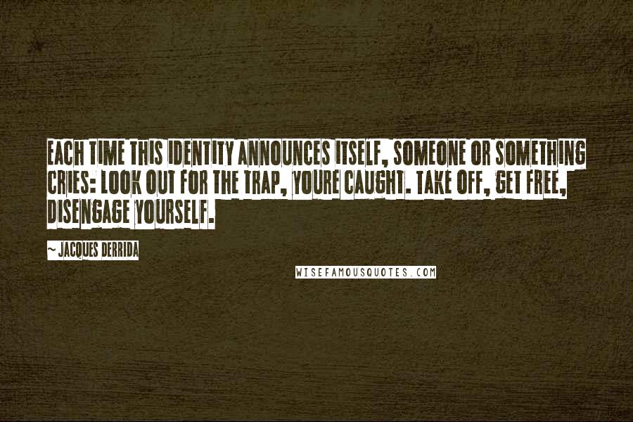 Jacques Derrida Quotes: Each time this identity announces itself, someone or something cries: Look out for the trap, youre caught. Take off, get free, disengage yourself.