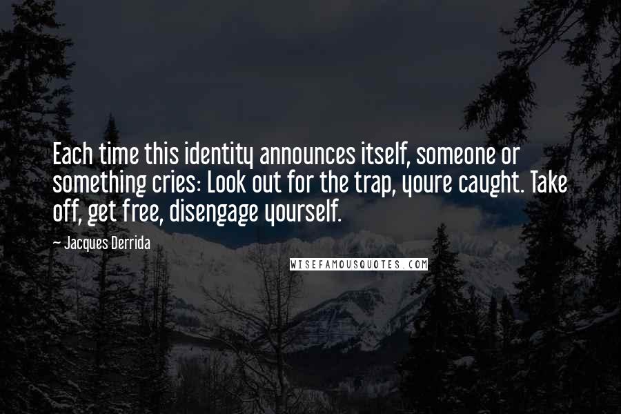 Jacques Derrida Quotes: Each time this identity announces itself, someone or something cries: Look out for the trap, youre caught. Take off, get free, disengage yourself.