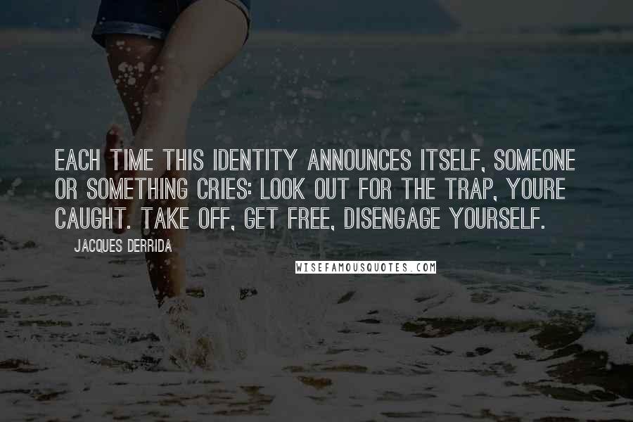 Jacques Derrida Quotes: Each time this identity announces itself, someone or something cries: Look out for the trap, youre caught. Take off, get free, disengage yourself.