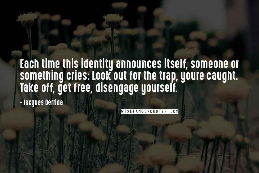 Jacques Derrida Quotes: Each time this identity announces itself, someone or something cries: Look out for the trap, youre caught. Take off, get free, disengage yourself.