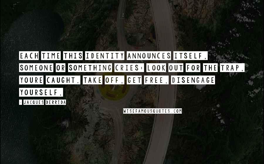 Jacques Derrida Quotes: Each time this identity announces itself, someone or something cries: Look out for the trap, youre caught. Take off, get free, disengage yourself.