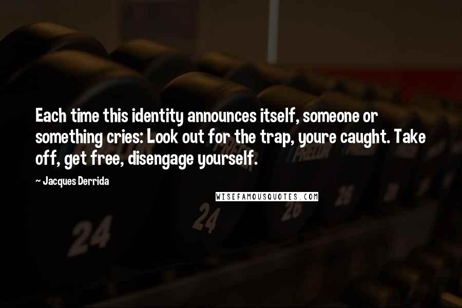 Jacques Derrida Quotes: Each time this identity announces itself, someone or something cries: Look out for the trap, youre caught. Take off, get free, disengage yourself.