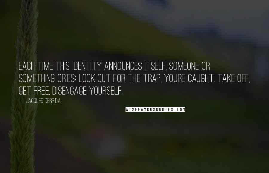 Jacques Derrida Quotes: Each time this identity announces itself, someone or something cries: Look out for the trap, youre caught. Take off, get free, disengage yourself.