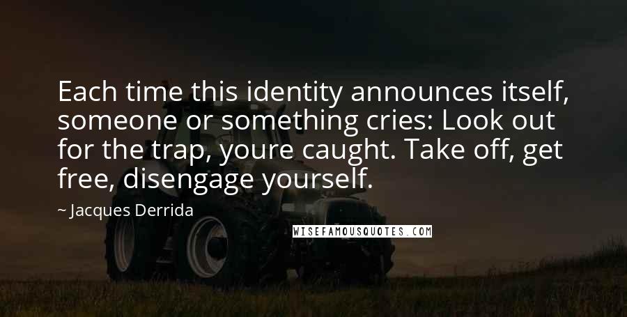 Jacques Derrida Quotes: Each time this identity announces itself, someone or something cries: Look out for the trap, youre caught. Take off, get free, disengage yourself.