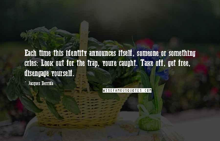 Jacques Derrida Quotes: Each time this identity announces itself, someone or something cries: Look out for the trap, youre caught. Take off, get free, disengage yourself.