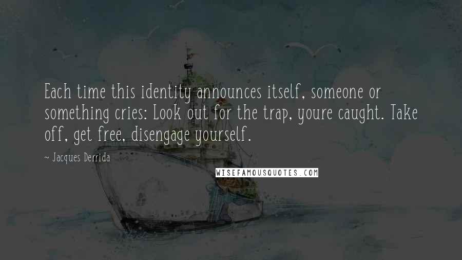 Jacques Derrida Quotes: Each time this identity announces itself, someone or something cries: Look out for the trap, youre caught. Take off, get free, disengage yourself.