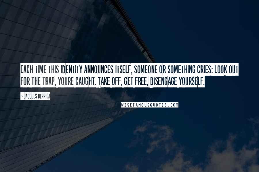 Jacques Derrida Quotes: Each time this identity announces itself, someone or something cries: Look out for the trap, youre caught. Take off, get free, disengage yourself.
