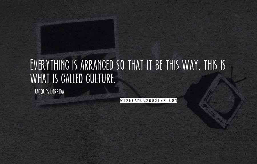 Jacques Derrida Quotes: Everything is arranged so that it be this way, this is what is called culture.