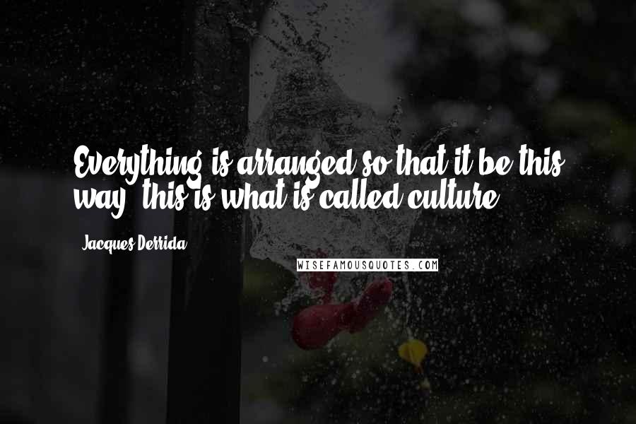 Jacques Derrida Quotes: Everything is arranged so that it be this way, this is what is called culture.