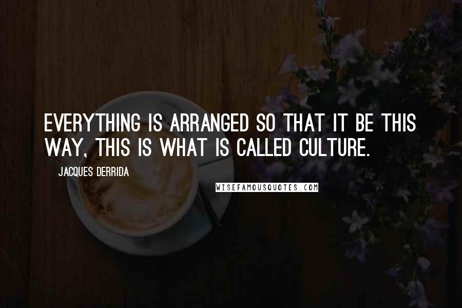 Jacques Derrida Quotes: Everything is arranged so that it be this way, this is what is called culture.