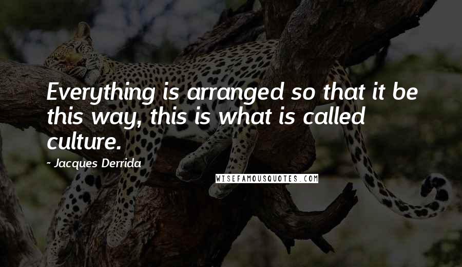 Jacques Derrida Quotes: Everything is arranged so that it be this way, this is what is called culture.