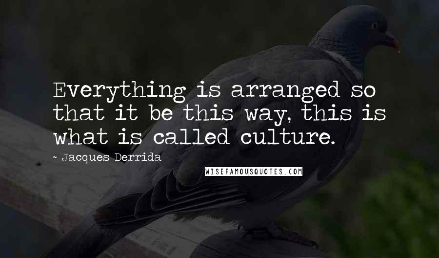 Jacques Derrida Quotes: Everything is arranged so that it be this way, this is what is called culture.