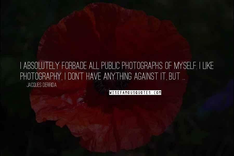 Jacques Derrida Quotes: I absolutely forbade all public photographs of myself. I like photography, I don't have anything against it, but ...