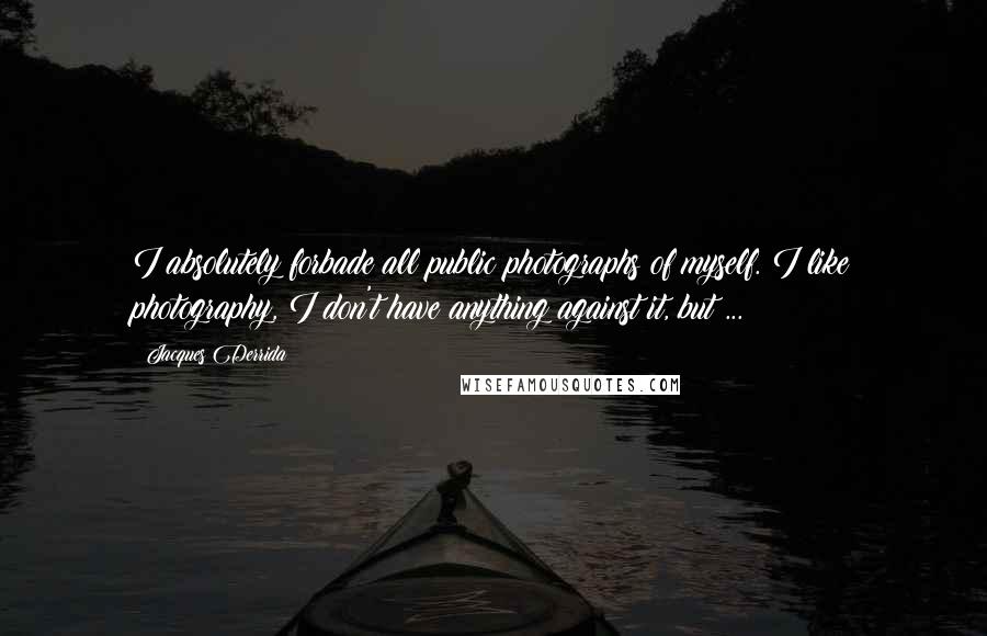 Jacques Derrida Quotes: I absolutely forbade all public photographs of myself. I like photography, I don't have anything against it, but ...