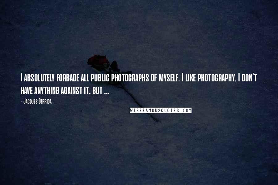 Jacques Derrida Quotes: I absolutely forbade all public photographs of myself. I like photography, I don't have anything against it, but ...