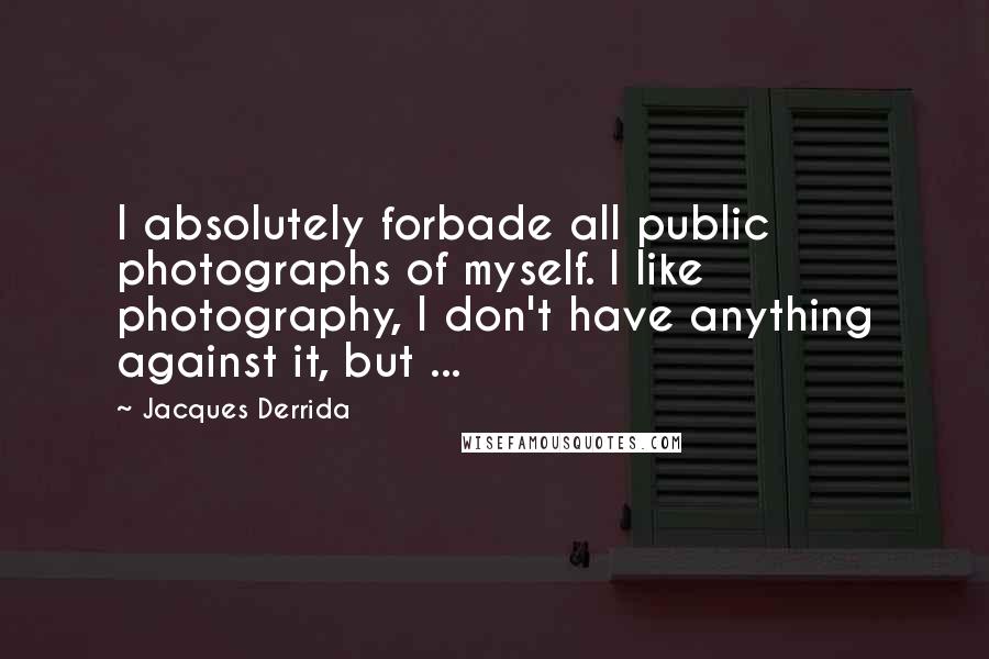 Jacques Derrida Quotes: I absolutely forbade all public photographs of myself. I like photography, I don't have anything against it, but ...