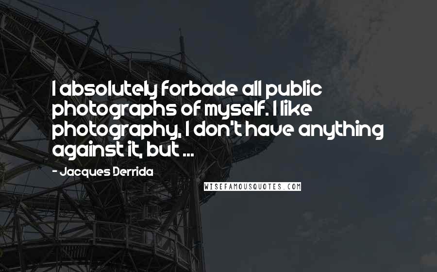 Jacques Derrida Quotes: I absolutely forbade all public photographs of myself. I like photography, I don't have anything against it, but ...