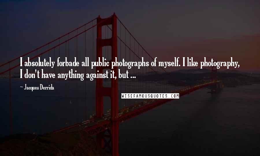Jacques Derrida Quotes: I absolutely forbade all public photographs of myself. I like photography, I don't have anything against it, but ...