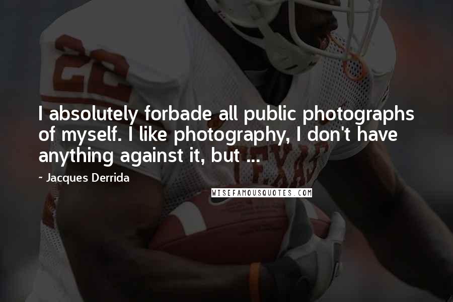 Jacques Derrida Quotes: I absolutely forbade all public photographs of myself. I like photography, I don't have anything against it, but ...