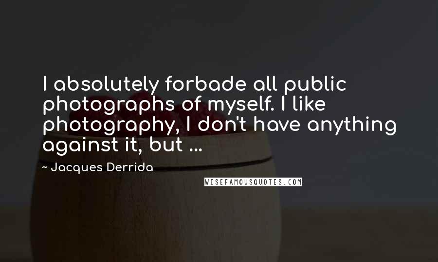 Jacques Derrida Quotes: I absolutely forbade all public photographs of myself. I like photography, I don't have anything against it, but ...