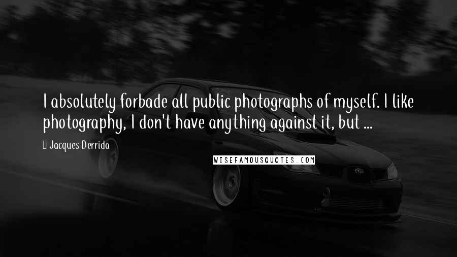 Jacques Derrida Quotes: I absolutely forbade all public photographs of myself. I like photography, I don't have anything against it, but ...