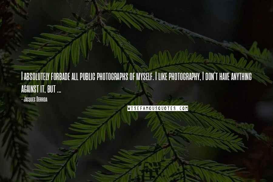 Jacques Derrida Quotes: I absolutely forbade all public photographs of myself. I like photography, I don't have anything against it, but ...