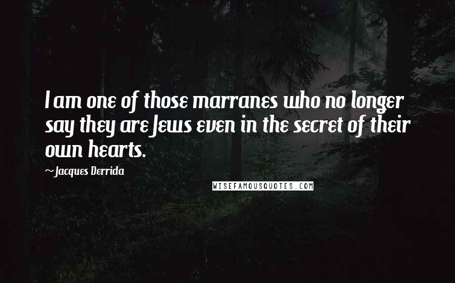 Jacques Derrida Quotes: I am one of those marranes who no longer say they are Jews even in the secret of their own hearts.