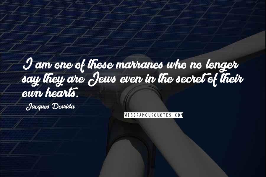 Jacques Derrida Quotes: I am one of those marranes who no longer say they are Jews even in the secret of their own hearts.