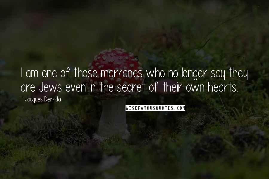 Jacques Derrida Quotes: I am one of those marranes who no longer say they are Jews even in the secret of their own hearts.