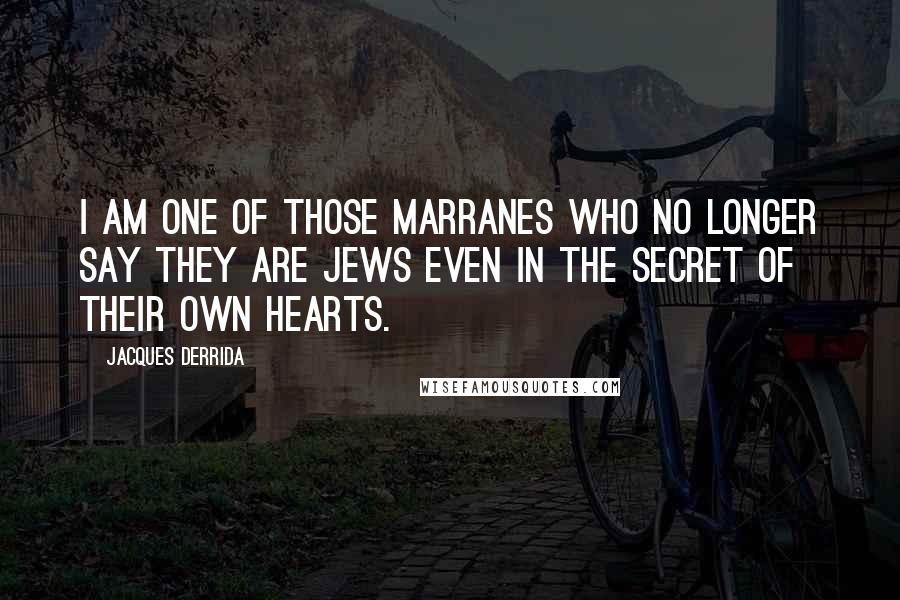 Jacques Derrida Quotes: I am one of those marranes who no longer say they are Jews even in the secret of their own hearts.