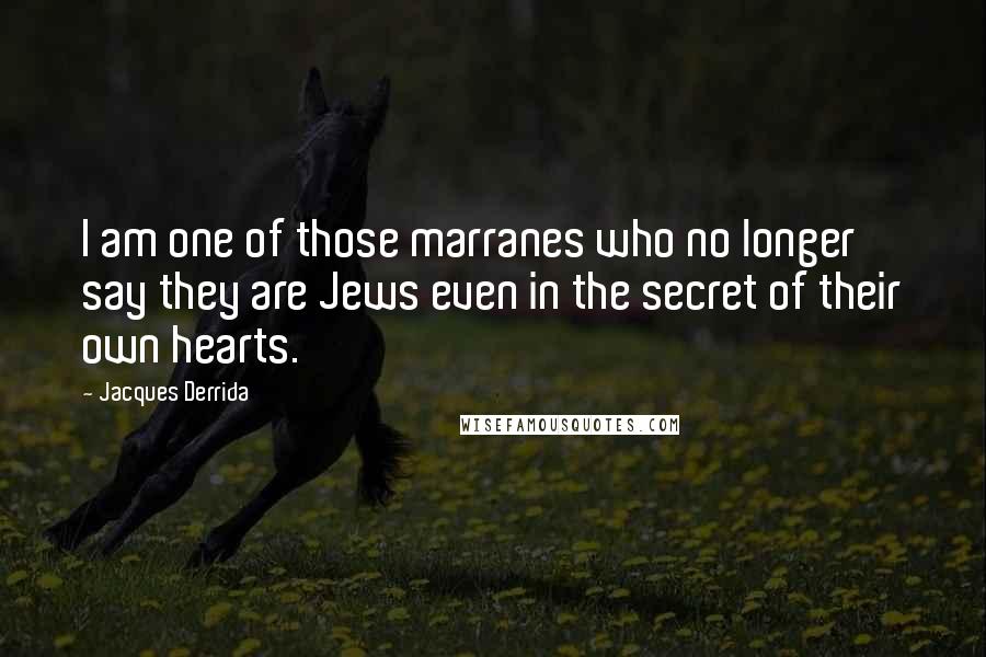 Jacques Derrida Quotes: I am one of those marranes who no longer say they are Jews even in the secret of their own hearts.