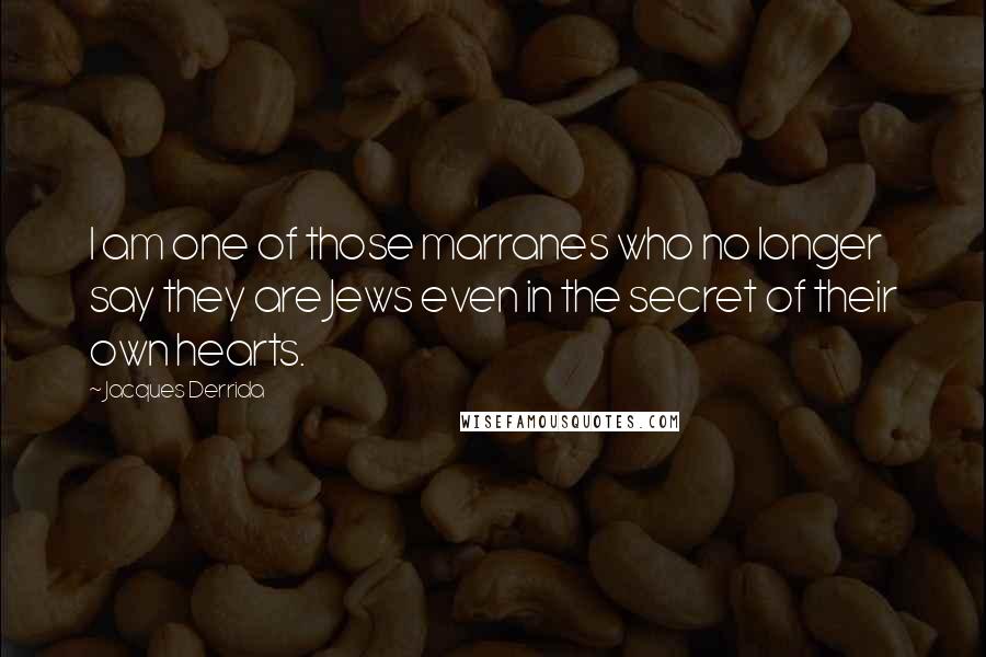 Jacques Derrida Quotes: I am one of those marranes who no longer say they are Jews even in the secret of their own hearts.