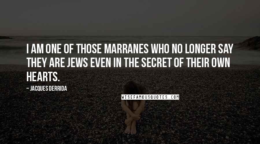 Jacques Derrida Quotes: I am one of those marranes who no longer say they are Jews even in the secret of their own hearts.