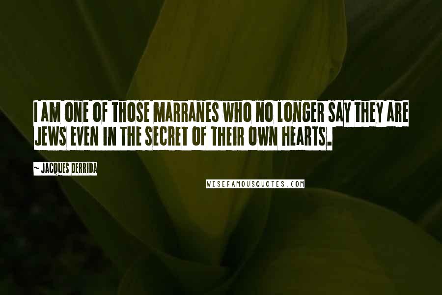 Jacques Derrida Quotes: I am one of those marranes who no longer say they are Jews even in the secret of their own hearts.