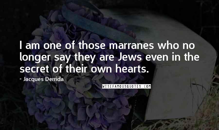 Jacques Derrida Quotes: I am one of those marranes who no longer say they are Jews even in the secret of their own hearts.