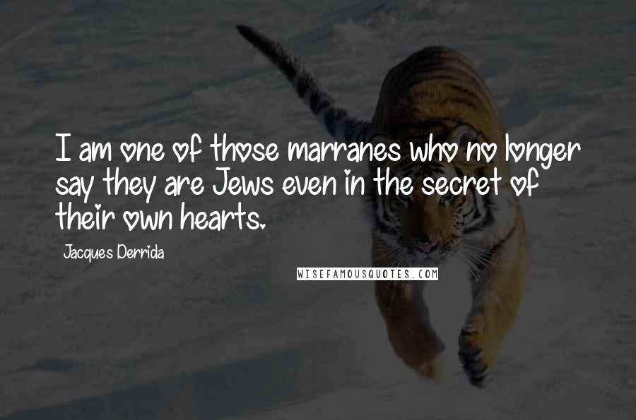 Jacques Derrida Quotes: I am one of those marranes who no longer say they are Jews even in the secret of their own hearts.