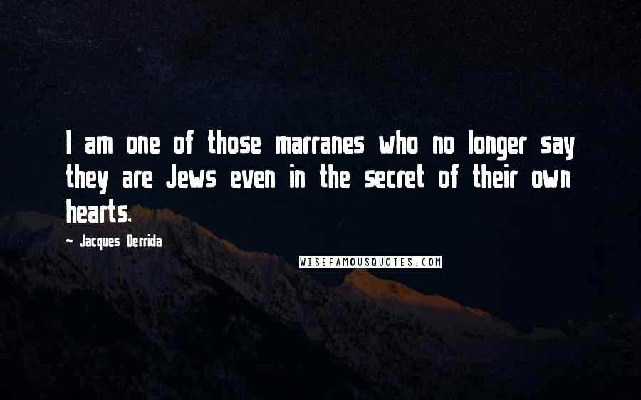 Jacques Derrida Quotes: I am one of those marranes who no longer say they are Jews even in the secret of their own hearts.