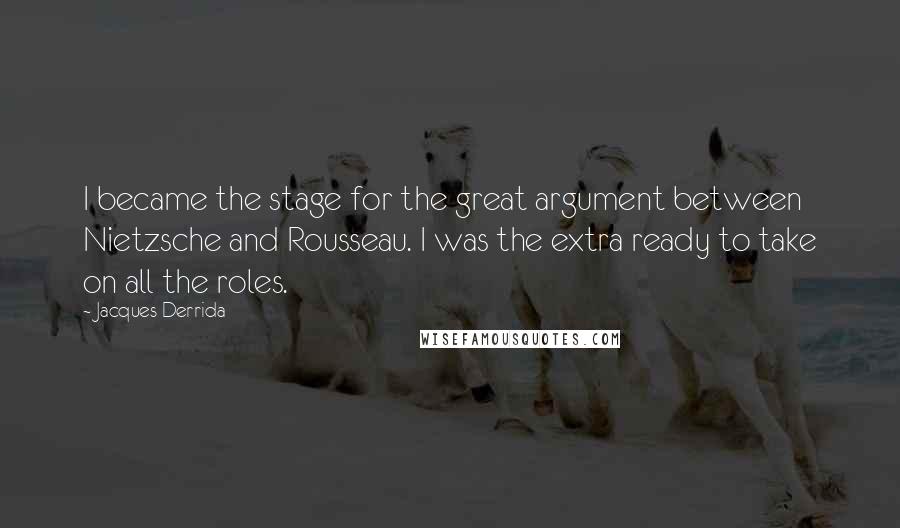 Jacques Derrida Quotes: I became the stage for the great argument between Nietzsche and Rousseau. I was the extra ready to take on all the roles.